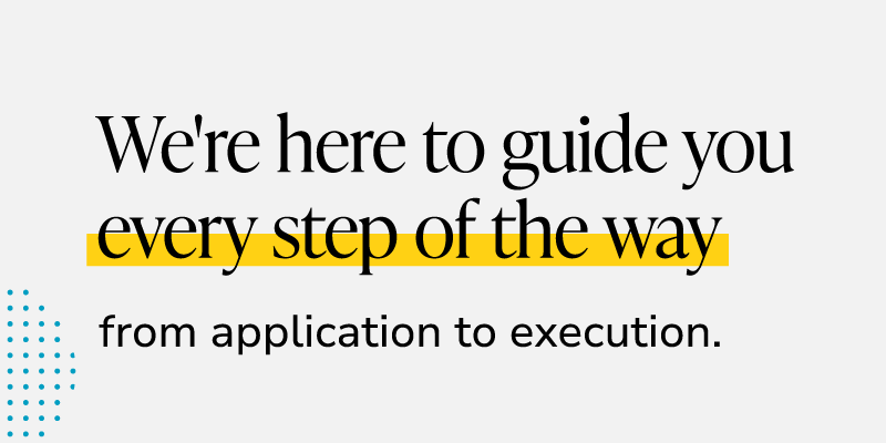 We're here to guide you every step of the way: from application to execution.