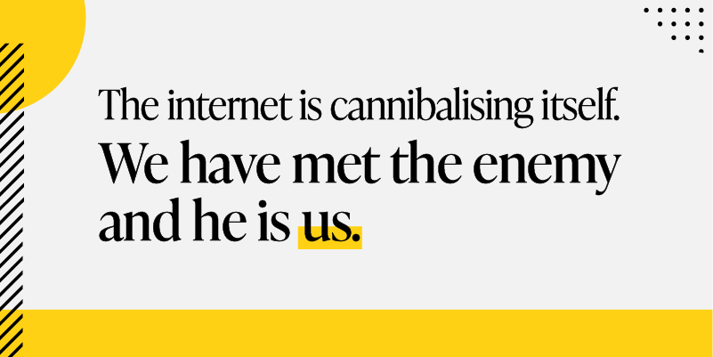 the internet is cannibalising itself. We have met the enemy and he is us.