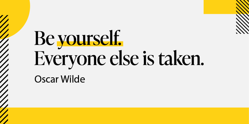 be yourself. everyone else is taken.
oscar wilde.